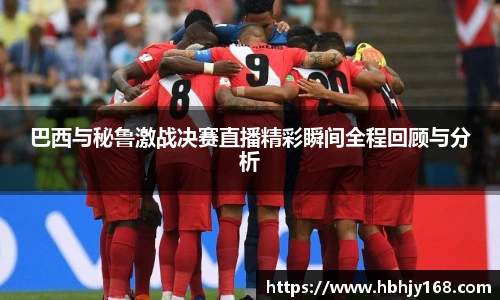 巴西与秘鲁激战决赛直播精彩瞬间全程回顾与分析