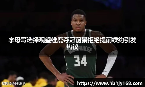 字母哥选择观望雄鹿夺冠前景拒绝提前续约引发热议