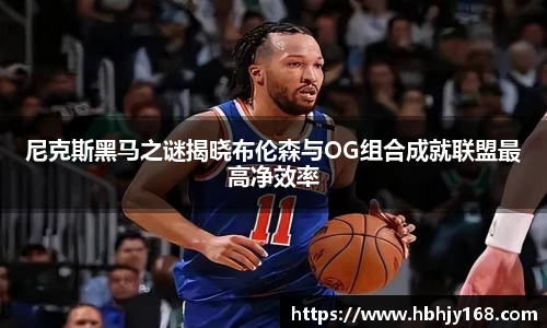 尼克斯黑马之谜揭晓布伦森与OG组合成就联盟最高净效率
