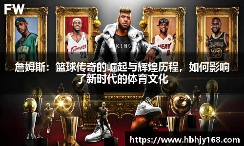 詹姆斯：篮球传奇的崛起与辉煌历程，如何影响了新时代的体育文化